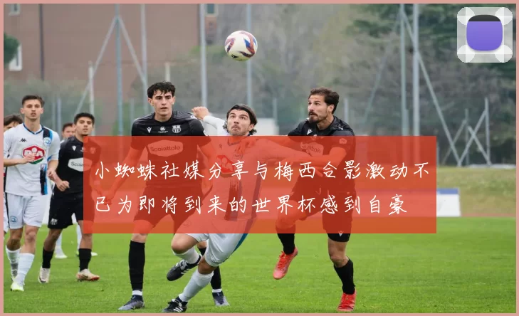 小蜘蛛社媒分享与梅西合影激动不已为即将到来的世界杯感到自豪