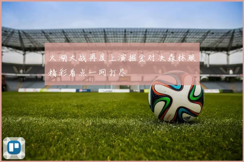 火湖大战再度上演掘金对决森林狼精彩看点一网打尽