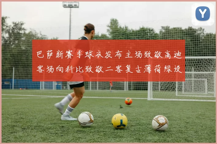 巴萨新赛季球衣发布主场致敬高迪客场向科比致敬二客复古薄荷绿设计引发热议