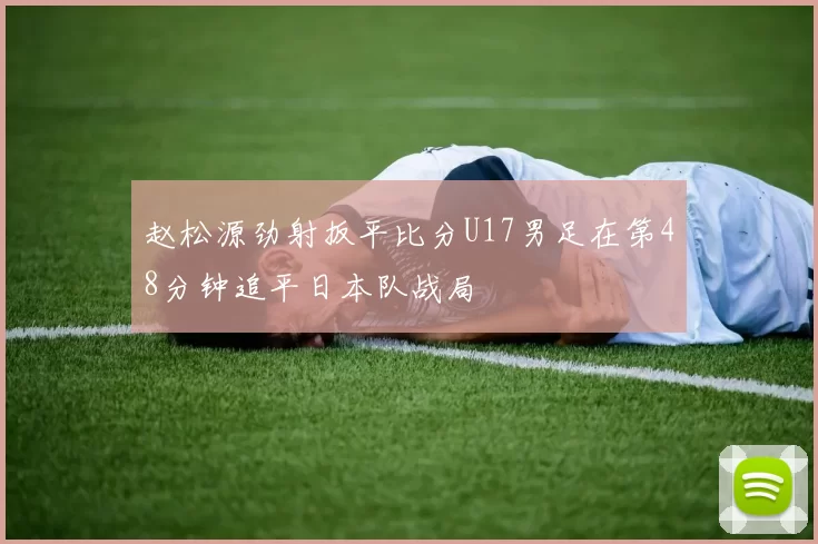 赵松源劲射扳平比分U17男足在第48分钟追平日本队战局