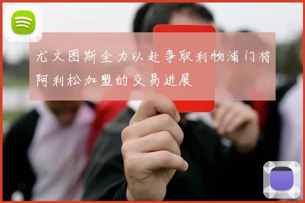尤文图斯全力以赴争取利物浦门将阿利松加盟的交易进展