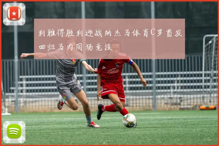利雅得胜利迎战纳杰马体育C罗首发回归马内同场竞技
