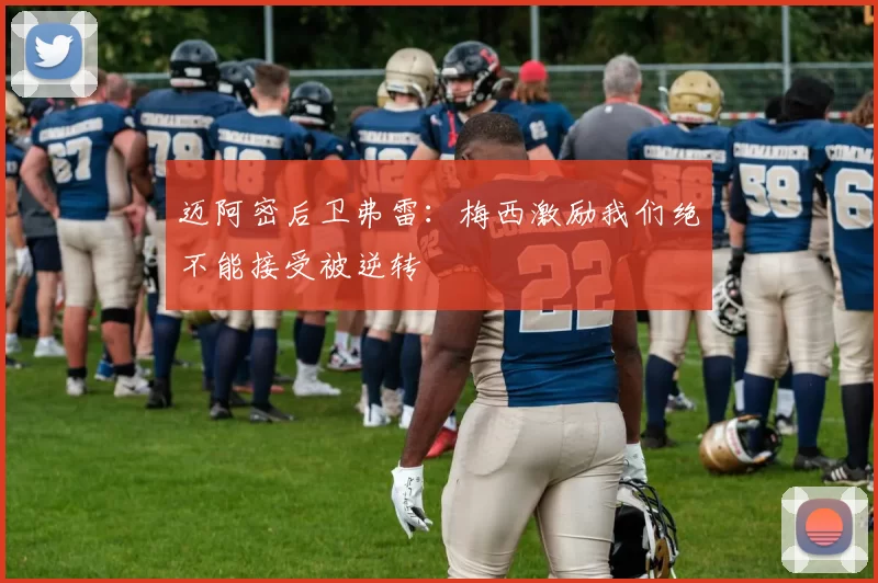 迈阿密后卫弗雷：梅西激励我们绝不能接受被逆转