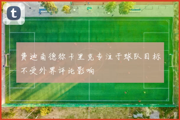 费迪南德称卡里克专注于球队目标不受外界评论影响