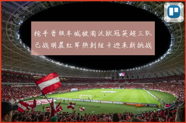枪手晋级车城被淘汰欧冠英超三队已战明晨红军热刺纽卡迎来新挑战
