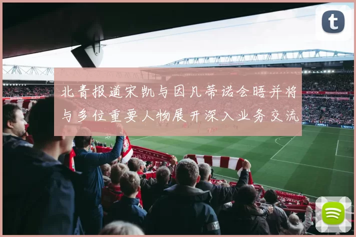 北青报道宋凯与因凡蒂诺会晤并将与多位重要人物展开深入业务交流