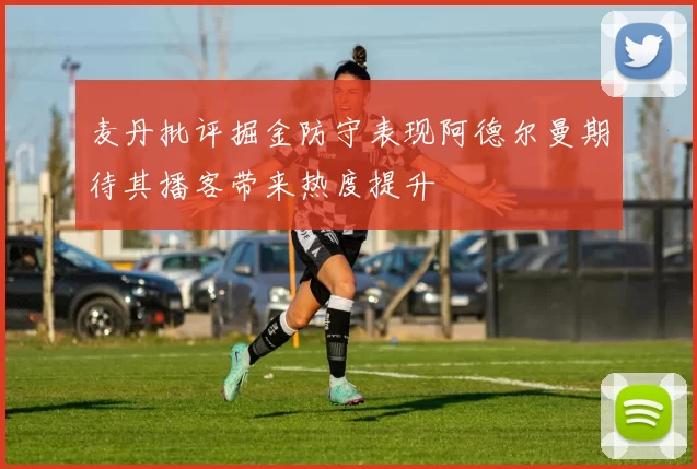 麦丹批评掘金防守表现阿德尔曼期待其播客带来热度提升