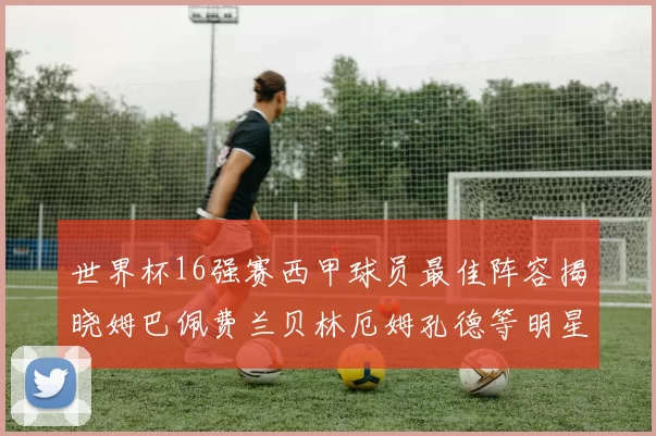 世界杯16强赛西甲球员最佳阵容揭晓姆巴佩费兰贝林厄姆孔德等明星入选