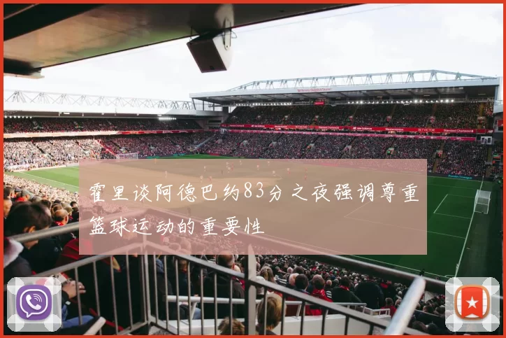 霍里谈阿德巴约83分之夜强调尊重篮球运动的重要性