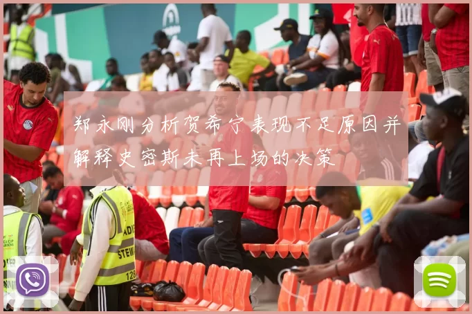 郑永刚分析贺希宁表现不足原因并解释史密斯未再上场的决策