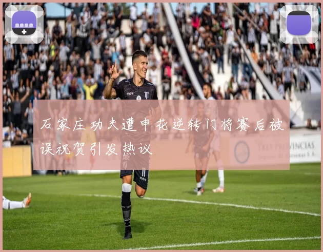 石家庄功夫遭申花逆转门将赛后被误祝贺引发热议