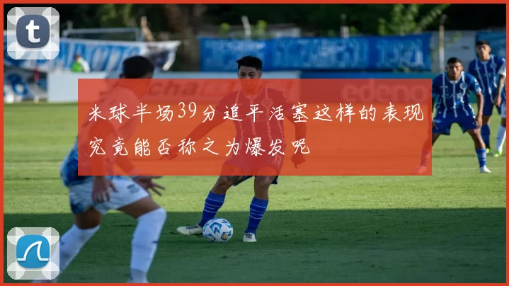 米球半场39分追平活塞这样的表现究竟能否称之为爆发呢