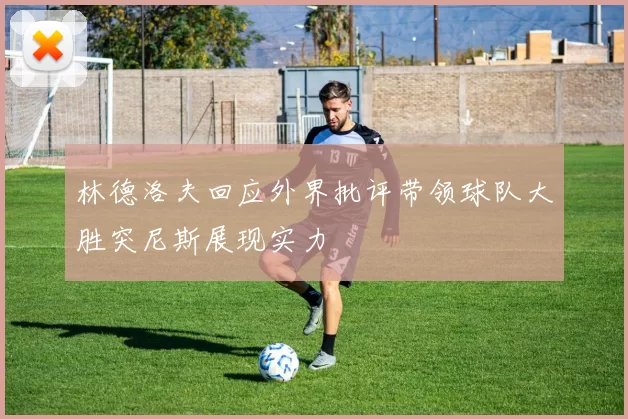 林德洛夫回应外界批评带领球队大胜突尼斯展现实力
