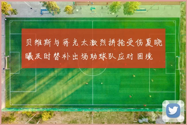 贝维斯与蒋光太激烈拼抢受伤夏晓曦及时替补出场助球队应对困境