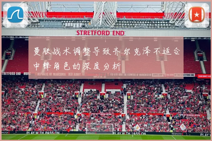 曼联战术调整导致齐尔克泽不适合中锋角色的深度分析