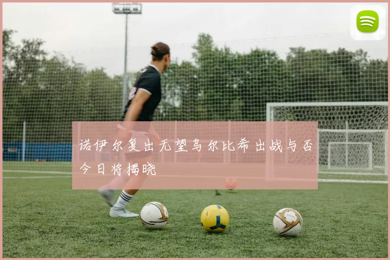 诺伊尔复出无望乌尔比希出战与否今日将揭晓