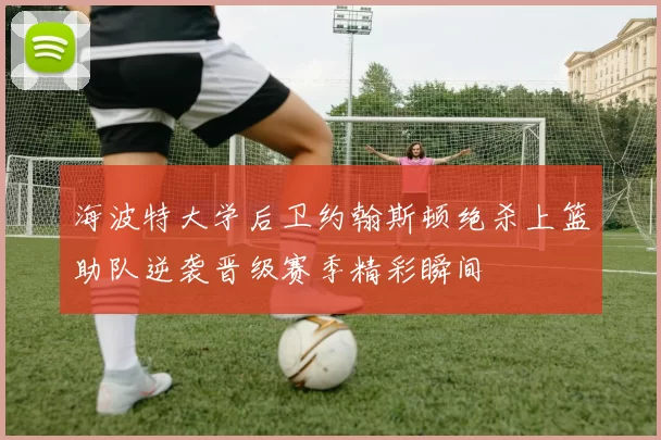 海波特大学后卫约翰斯顿绝杀上篮助队逆袭晋级赛季精彩瞬间