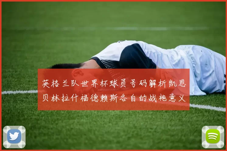 英格兰队世界杯球员号码解析凯恩贝林拉什福德赖斯各自的战袍意义