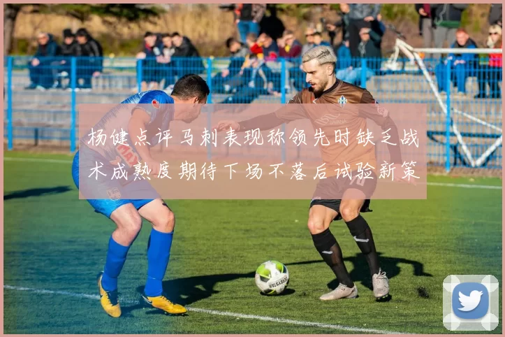 杨健点评马刺表现称领先时缺乏战术成熟度期待下场不落后试验新策略