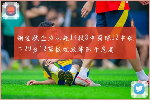 胡金秋全力以赴14投8中罚球12中砍下29分12篮板难救球队于危局