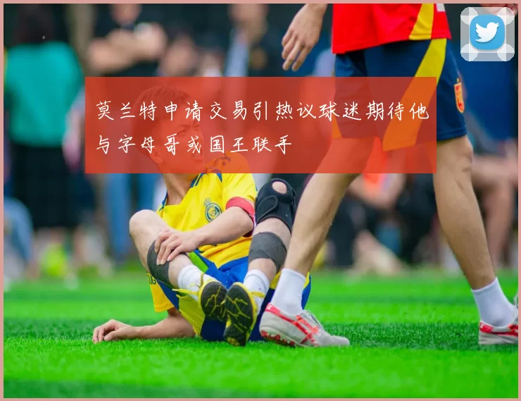 莫兰特申请交易引热议球迷期待他与字母哥或国王联手