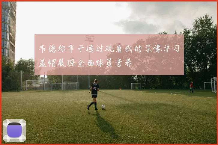 韦德称华子通过观看我的录像学习盖帽展现全面球员素养