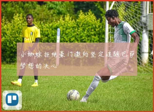 小蜘蛛拒绝豪门邀约坚定追随巴萨梦想的决心