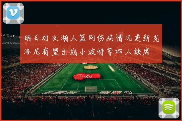 明日对决湖人篮网伤病情况更新克洛尼有望出战小波特等四人缺席