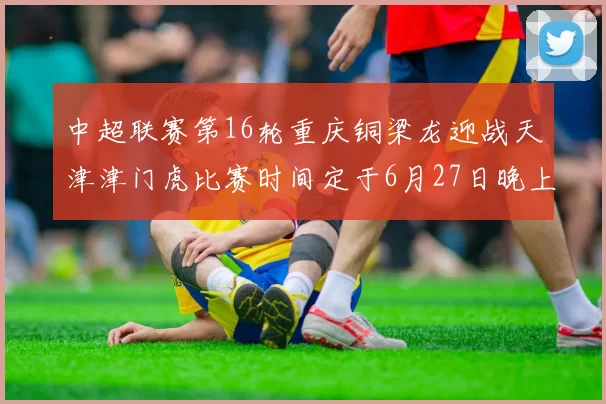 中超联赛第16轮重庆铜梁龙迎战天津津门虎比赛时间定于6月27日晚上20点