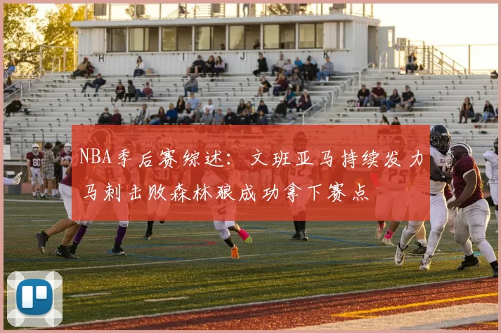 NBA季后赛综述：文班亚马持续发力马刺击败森林狼成功拿下赛点