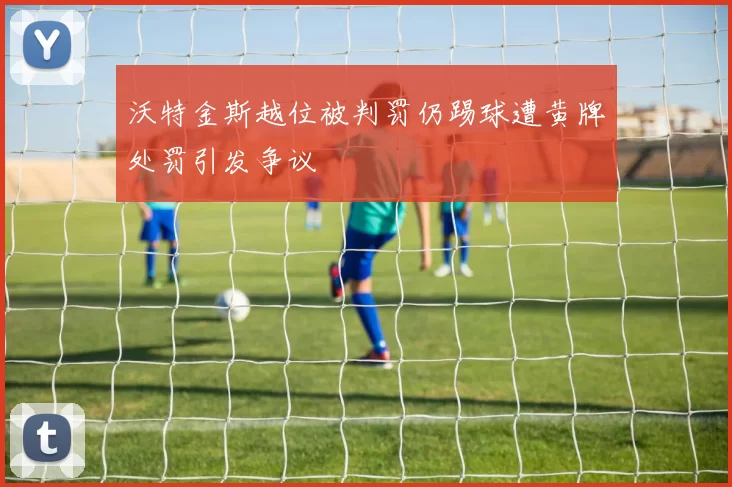 沃特金斯越位被判罚仍踢球遭黄牌处罚引发争议