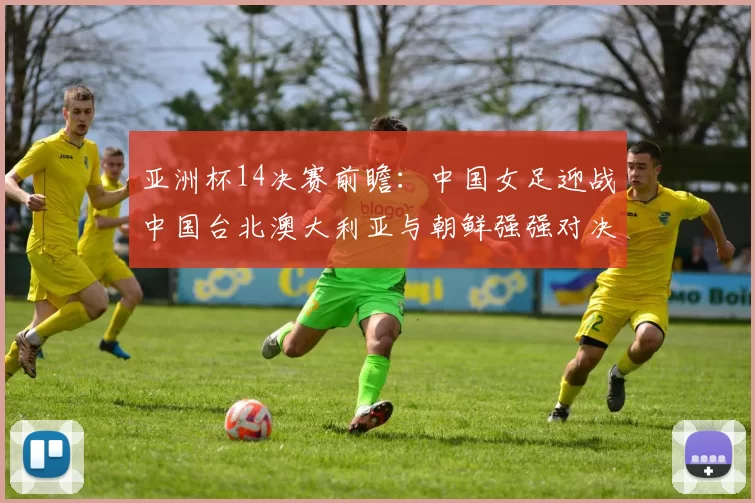 亚洲杯14决赛前瞻：中国女足迎战中国台北澳大利亚与朝鲜强强对决