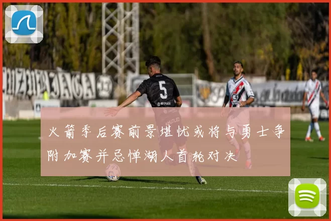 火箭季后赛前景堪忧或将与勇士争附加赛并忌惮湖人首轮对决