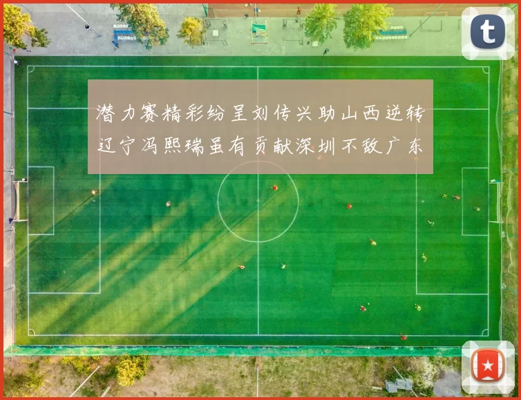 潜力赛精彩纷呈刘传兴助山西逆转辽宁冯熙瑞虽有贡献深圳不敌广东